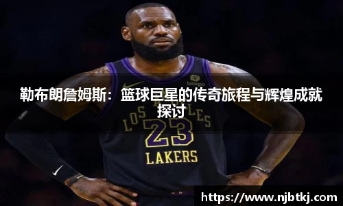 勒布朗詹姆斯：篮球巨星的传奇旅程与辉煌成就探讨